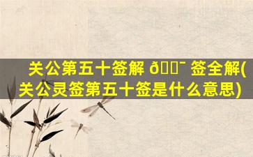 关公第五十签解 🐯 签全解(关公灵签第五十签是什么意思)